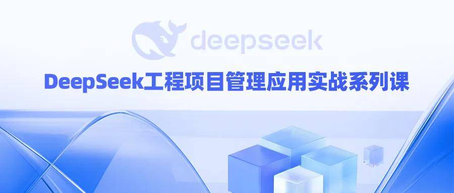 AI搜索引擎建企学推出《DeepSeek工程项目管理应用实战系列课》全面提升工程项目管理质效！