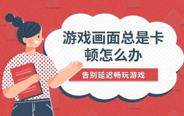 游戏画面总是卡顿怎么办 告别延迟畅玩游戏