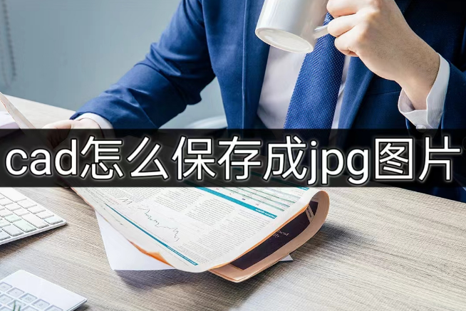 cad怎麼保存成jpg圖片?試試這幾款軟件!_文件_輸出