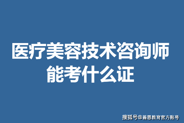 什麼時候考取醫療美容技術諮詢師證 能考什麼證_情況_參加考試_教育