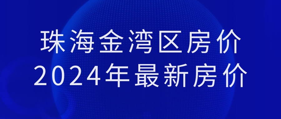 珠海金灣區房價2024年最新房價科普一下