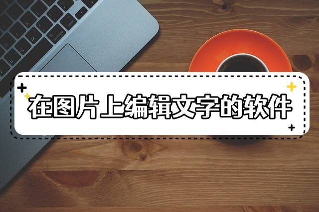 可以在图片上编辑文字的软件有哪些图片编辑分享