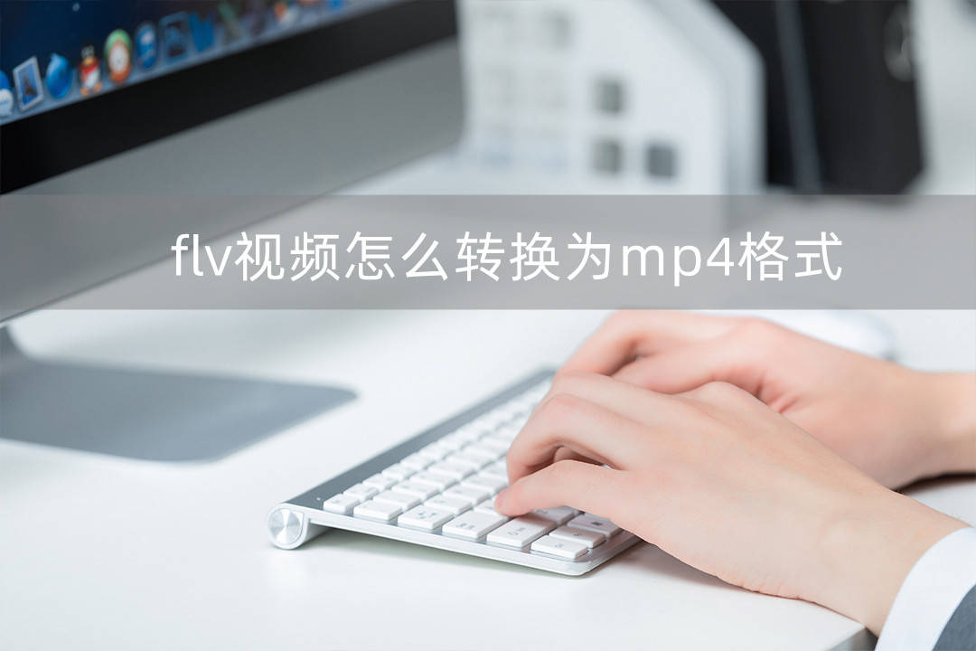 flv视频怎么转换为mp4格式这三种操作方法非常简单