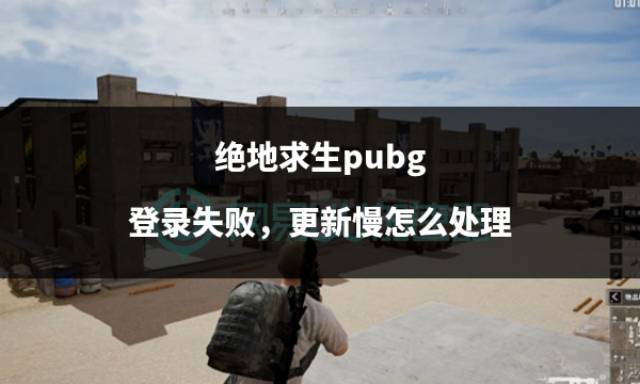 绝地求生pubg登录失败,更新慢怎么处理_玩家_问题_游戏
