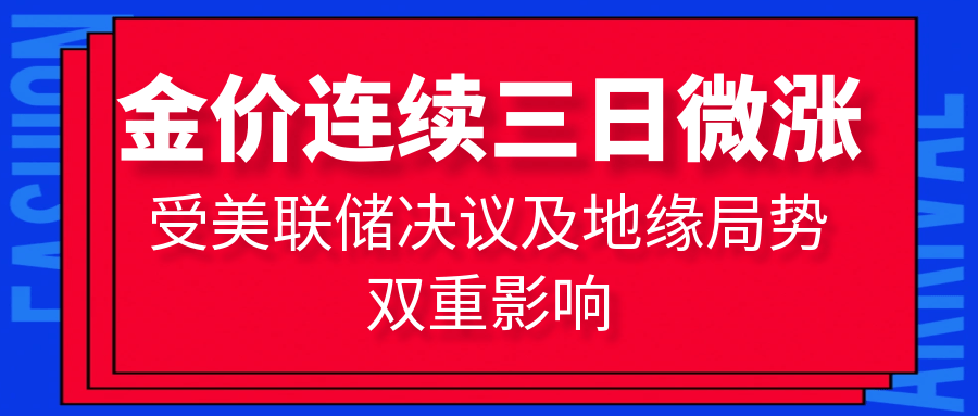 金价连续三日微涨，受美联储决议及地缘局势双重影响