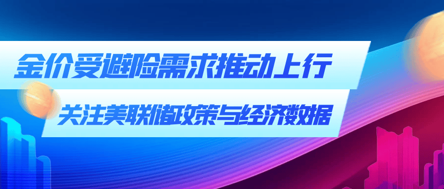 金价受避险需求推动上行，关注美联储政策与经济数据