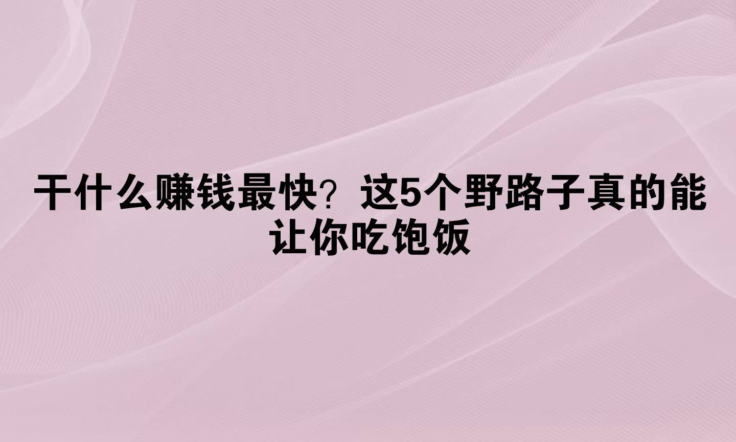 干什么赚钱最快？这5个野路子真的能让你吃饱饭_搜狐网
