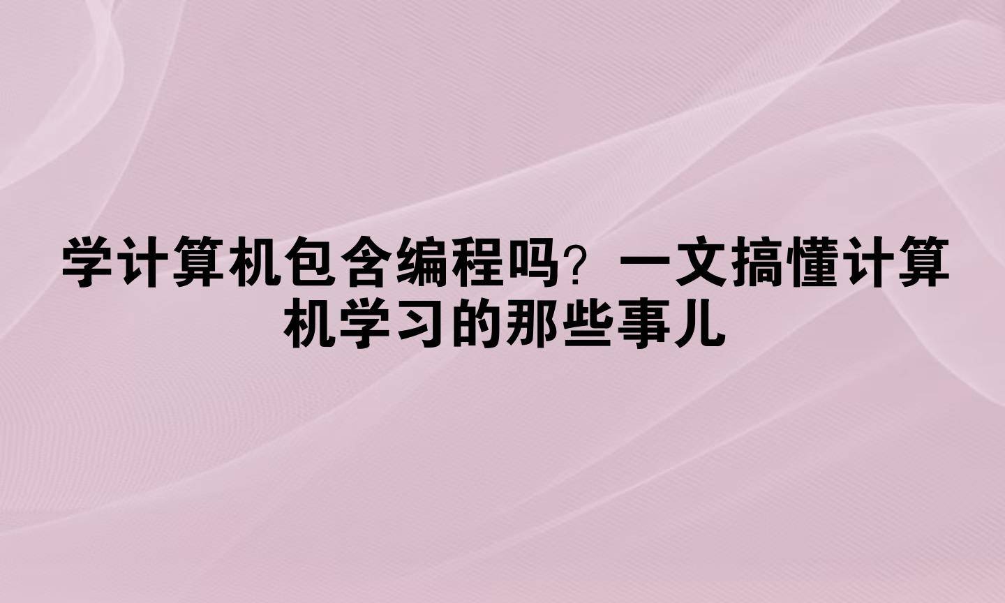 学计算机包含编程吗？一文搞懂计算机学习的那些事儿