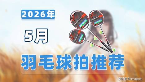 【26年5月羽毛球拍推荐清单】教父级均衡型羽毛球拍选购指南！选对装备爱上运动享受纯粹快乐！
