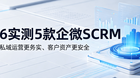 2026实测5款企微SCRM：哪一款让私域运营更务实、客户资产更安全