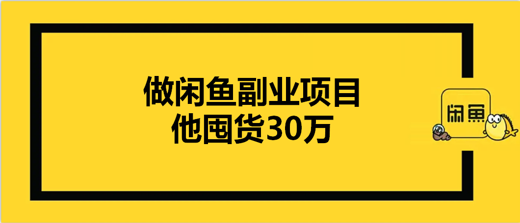 魏副業而戰:做閒魚副業項目,他囤貨30萬!_阿鑫_模式