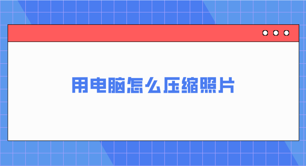 用电脑怎么压缩照片分享五个操作起来很轻松的方法