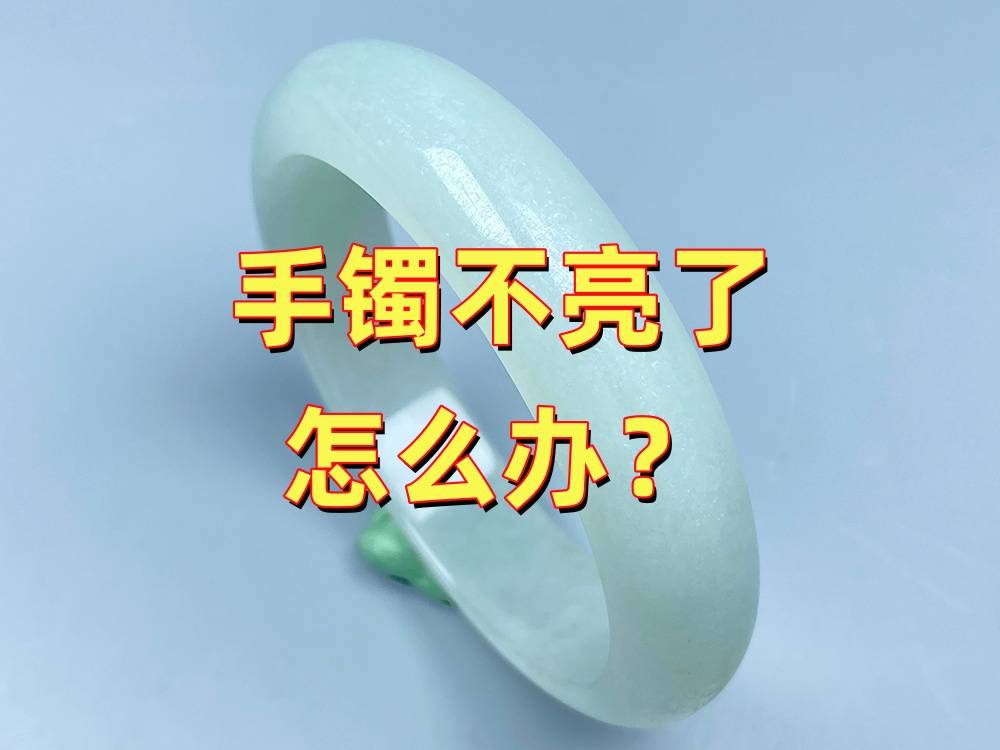 手镯不亮了怎么办？玉器修复师专业解读：5大原因+3种解决方案