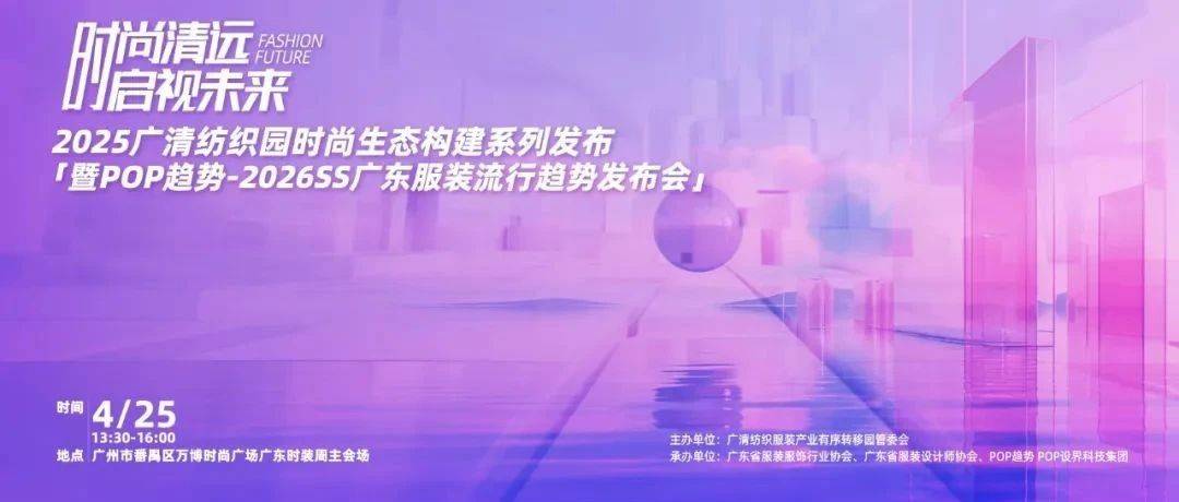 时尚清远 启视未来 | 2025广清纺织园时尚生态构建系列发布暨2026SS POP趋势-广东服装流行趋势发布会重磅发布_产业_行业_协同发展