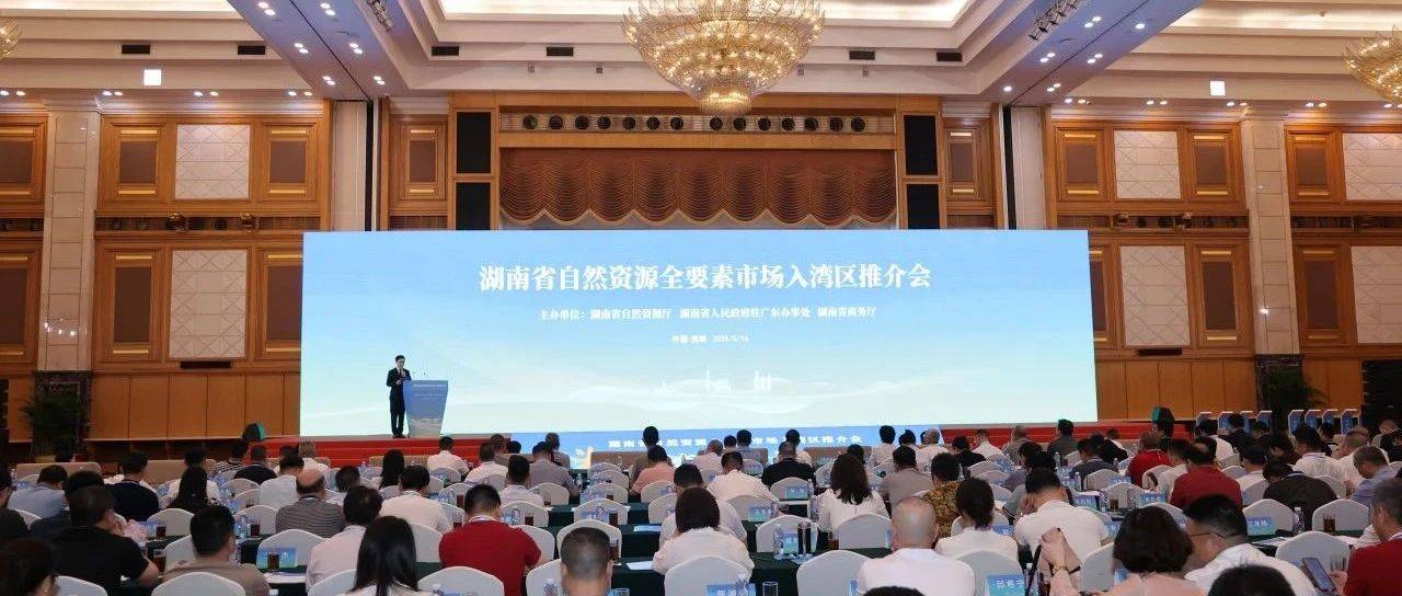 湖南省自然资源全要素市场入湾区推介会在深圳举办，推动湘粤深度合作