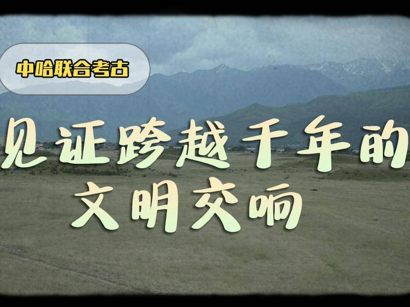 “咱们不仅是搭档
，更是朋友”——中哈联合考古见证跨过千年的文明交响